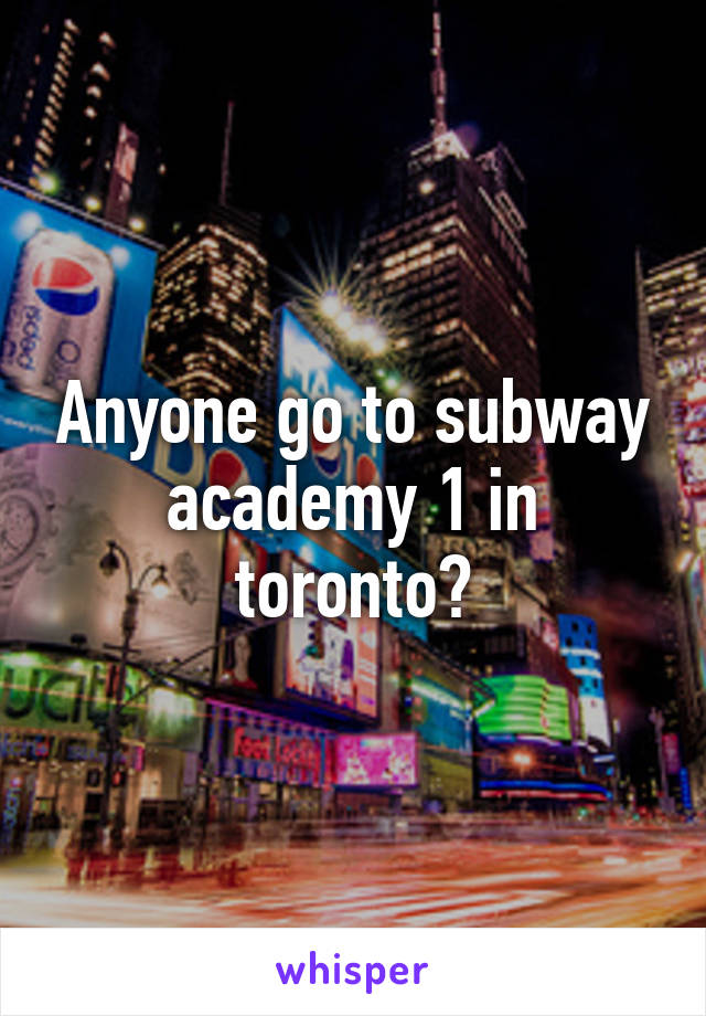 Anyone go to subway academy 1 in toronto?