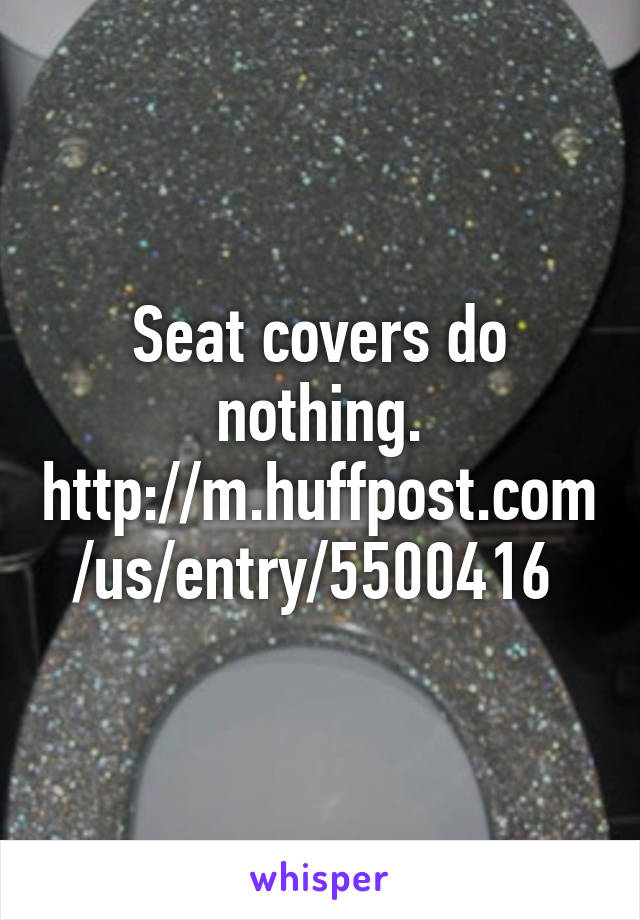 Seat covers do nothing. http://m.huffpost.com/us/entry/5500416 
