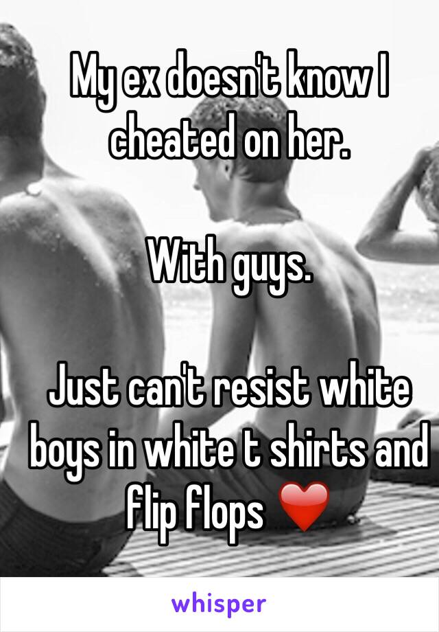 My ex doesn't know I cheated on her. 

With guys. 

Just can't resist white boys in white t shirts and flip flops ❤️