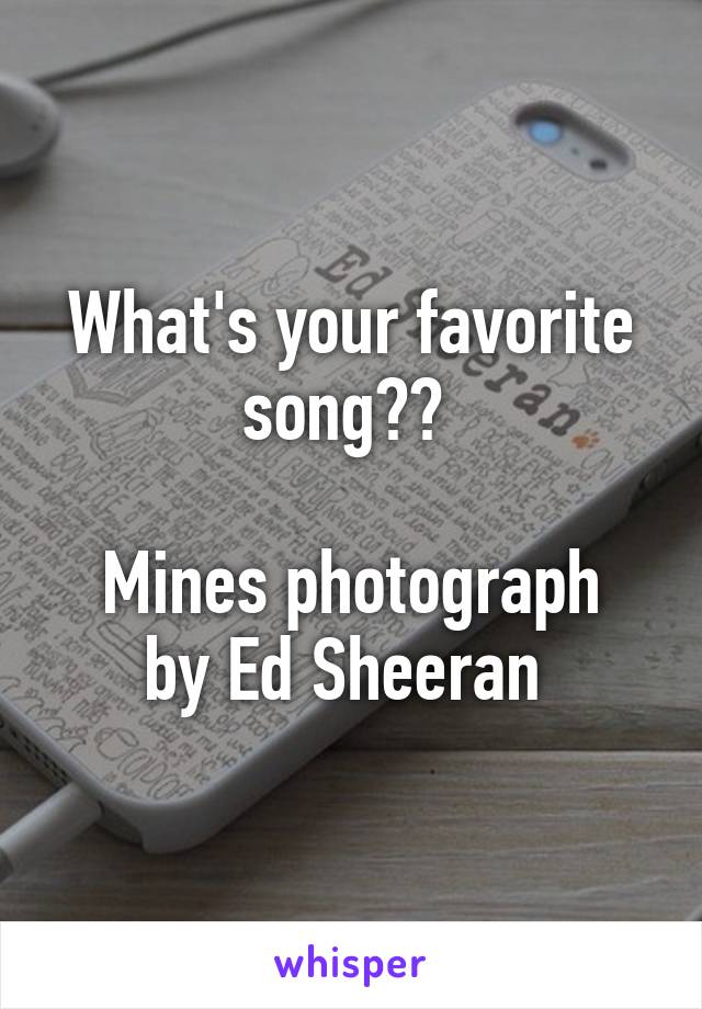 What's your favorite song?? 

Mines photograph by Ed Sheeran 