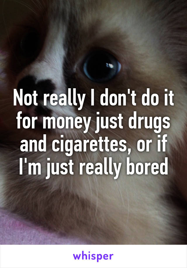 Not really I don't do it for money just drugs and cigarettes, or if I'm just really bored