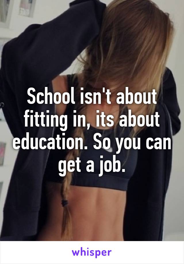 School isn't about fitting in, its about education. So you can get a job.