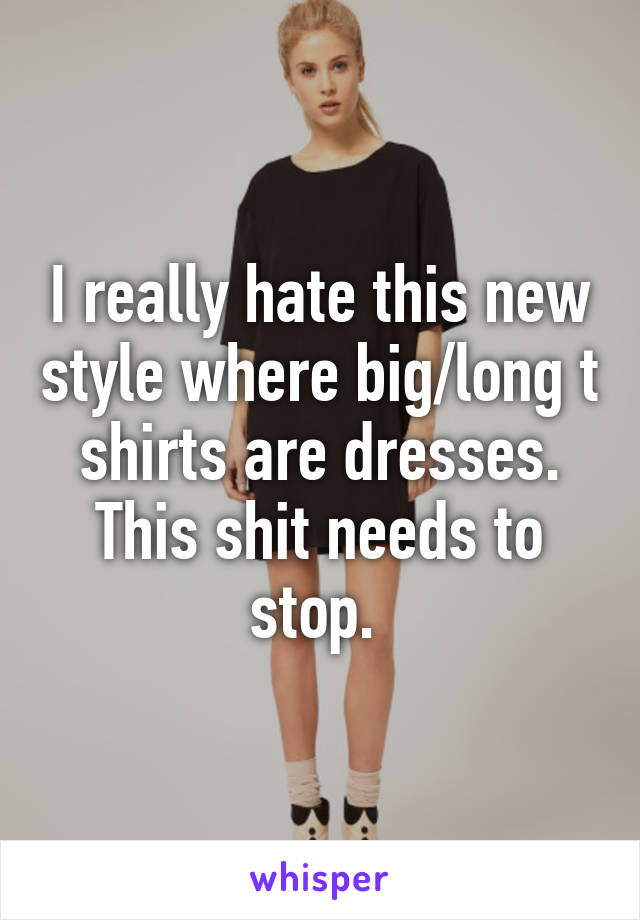 I really hate this new style where big/long t shirts are dresses. This shit needs to stop. 