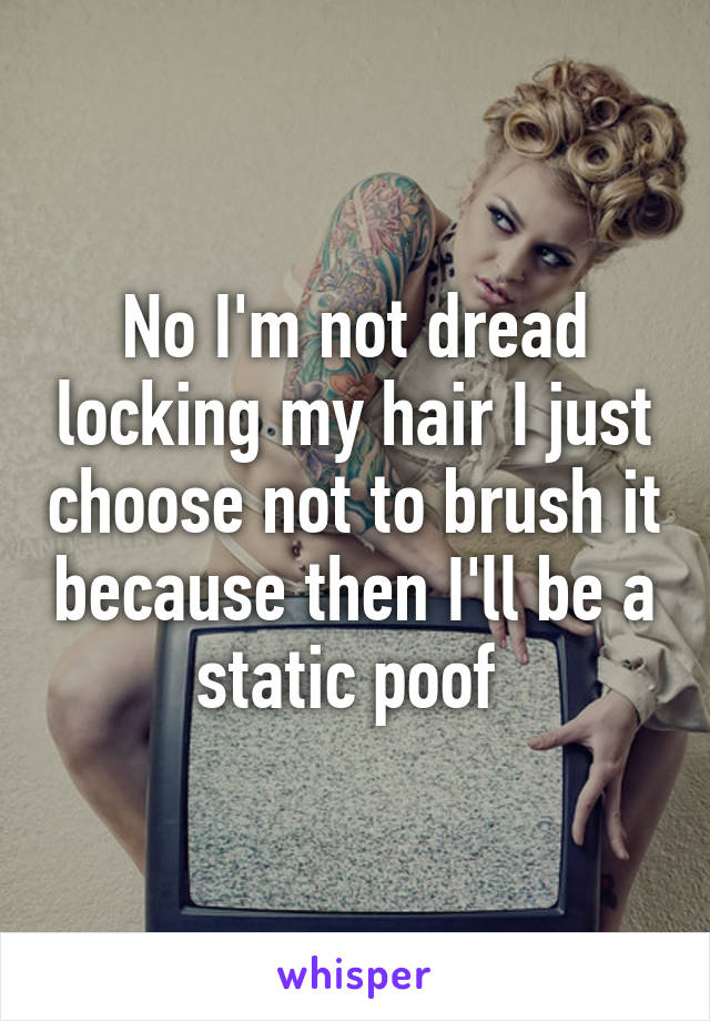 No I'm not dread locking my hair I just choose not to brush it because then I'll be a static poof 