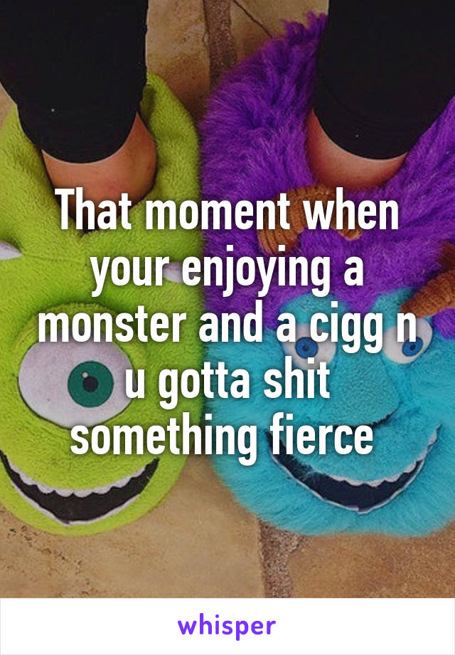 That moment when your enjoying a monster and a cigg n u gotta shit something fierce 