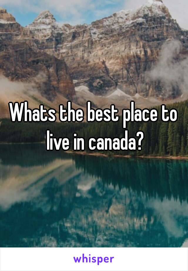 Whats the best place to live in canada?