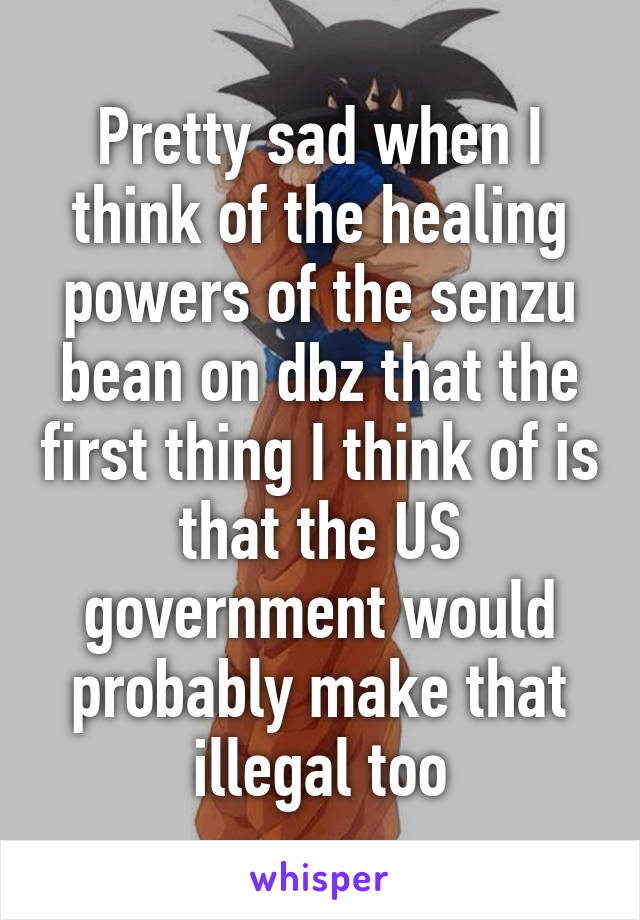 Pretty sad when I think of the healing powers of the senzu bean on dbz that the first thing I think of is that the US government would probably make that illegal too