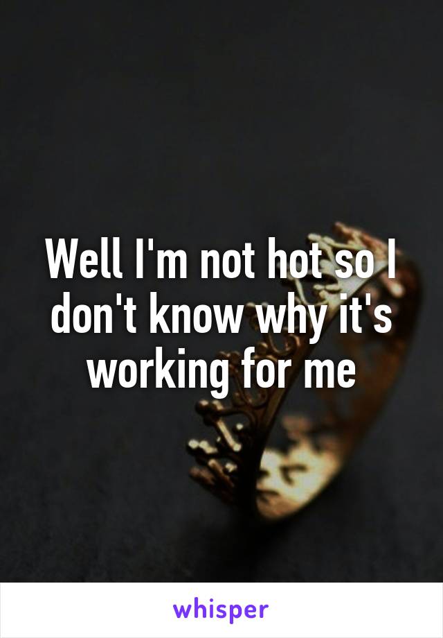 Well I'm not hot so I don't know why it's working for me