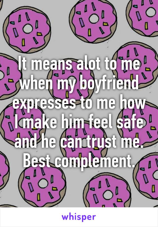 It means alot to me when my boyfriend expresses to me how I make him feel safe and he can trust me. Best complement.
