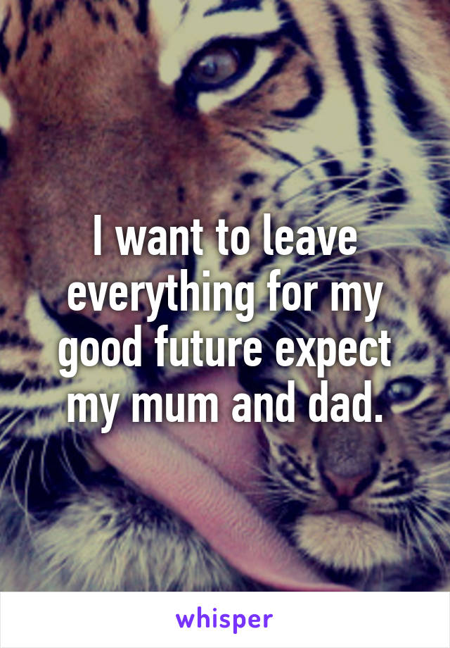 I want to leave everything for my good future expect my mum and dad.