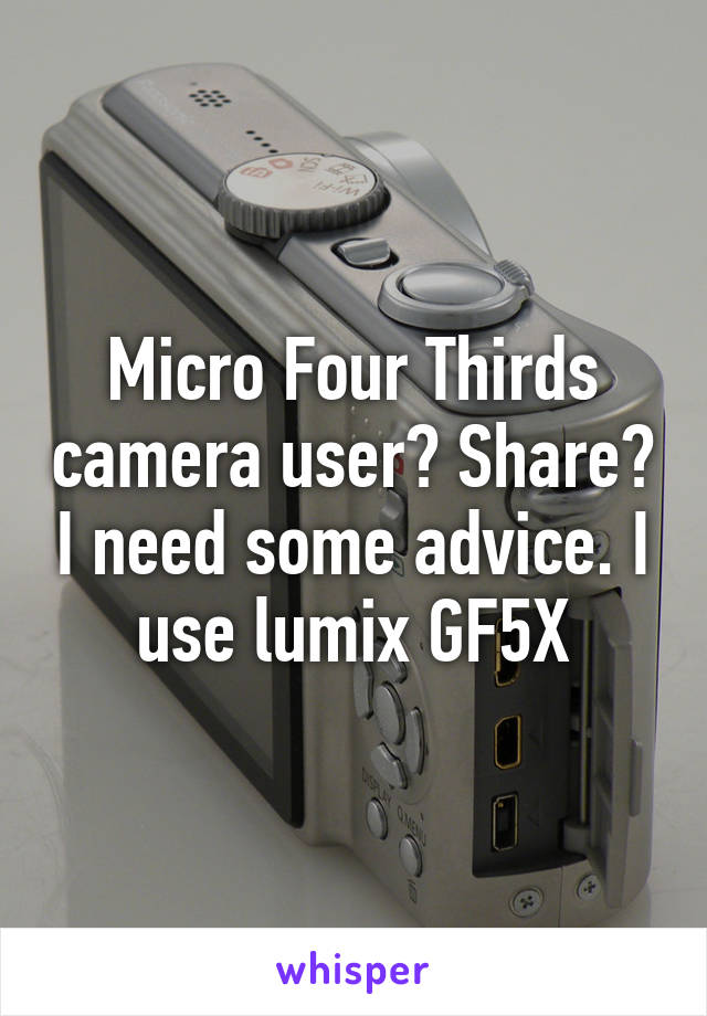 Micro Four Thirds camera user? Share? I need some advice. I use lumix GF5X