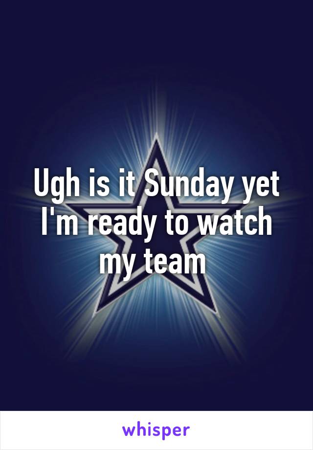 Ugh is it Sunday yet I'm ready to watch my team 