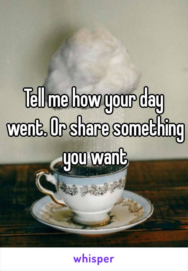 Tell me how your day went. Or share something you want