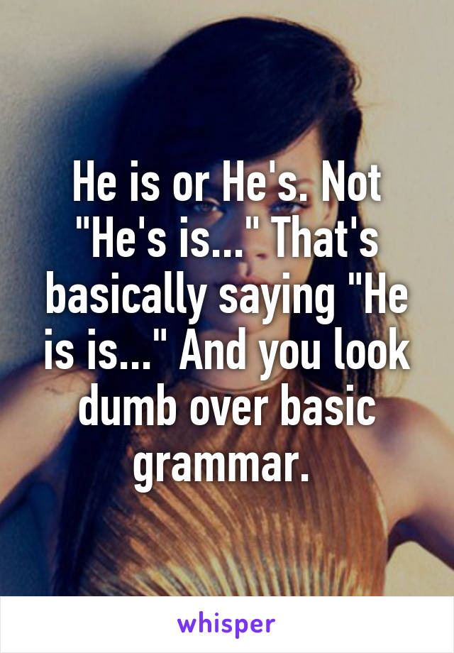He is or He's. Not "He's is..." That's basically saying "He is is..." And you look dumb over basic grammar. 