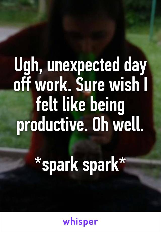 Ugh, unexpected day off work. Sure wish I felt like being productive. Oh well.

*spark spark*