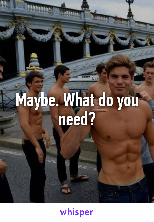 Maybe. What do you need?