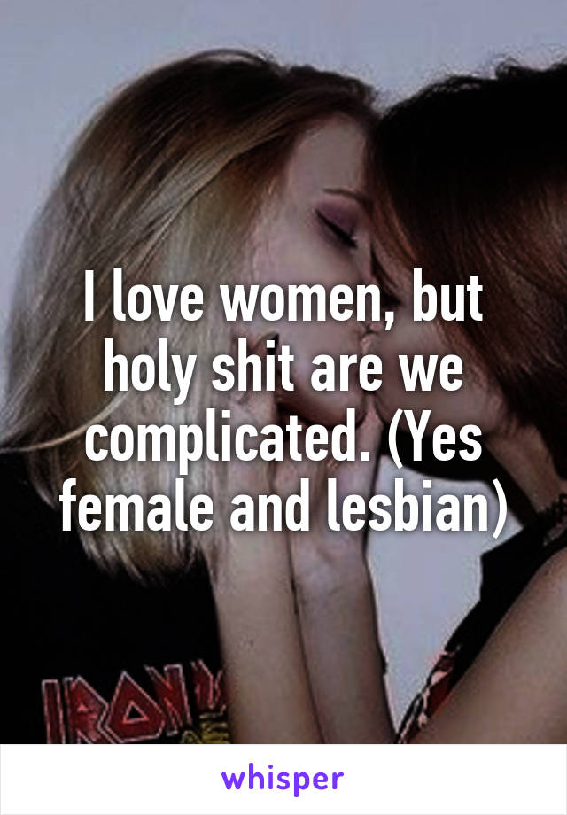 I love women, but holy shit are we complicated. (Yes female and lesbian)