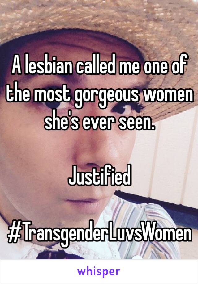 A lesbian called me one of the most gorgeous women she's ever seen. 

Justified 

#TransgenderLuvsWomen