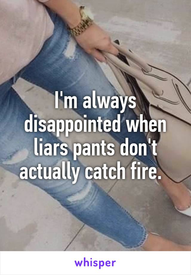 I'm always disappointed when liars pants don't actually catch fire.  