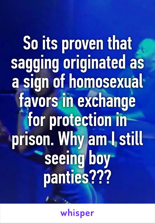 So its proven that sagging originated as a sign of homosexual favors in exchange for protection in prison. Why am I still seeing boy panties???
