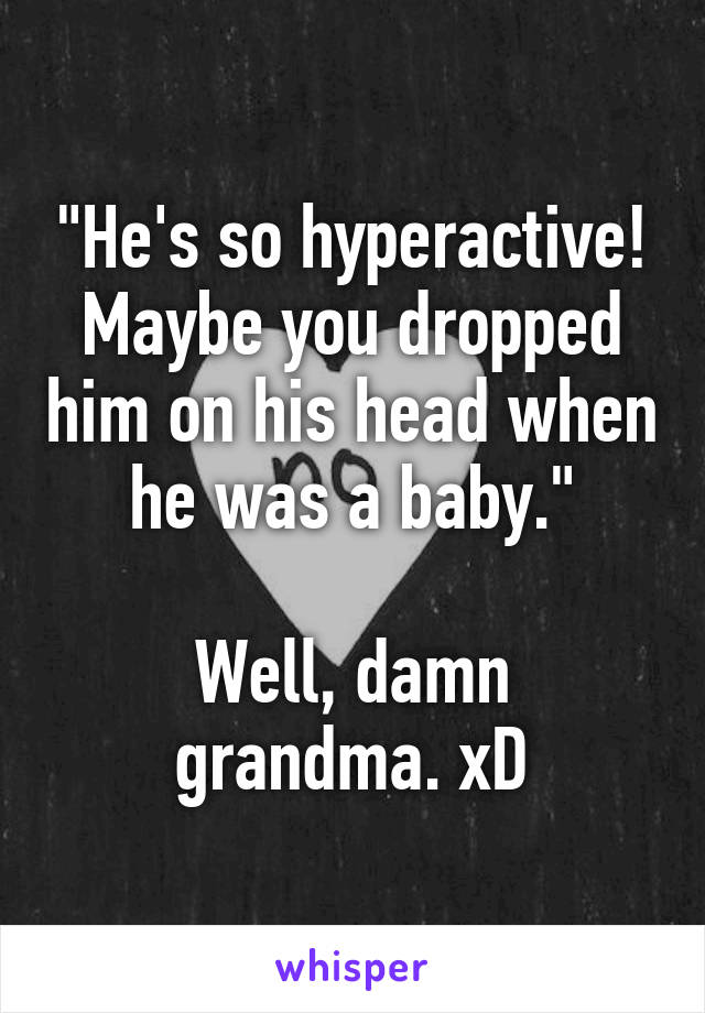 "He's so hyperactive! Maybe you dropped him on his head when he was a baby."

Well, damn grandma. xD