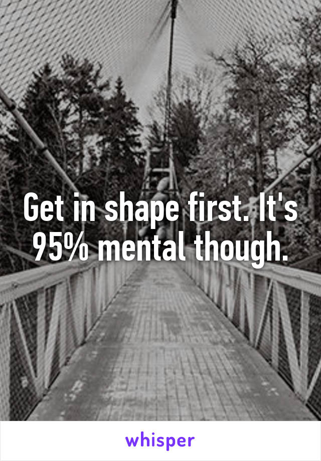 Get in shape first. It's 95% mental though.