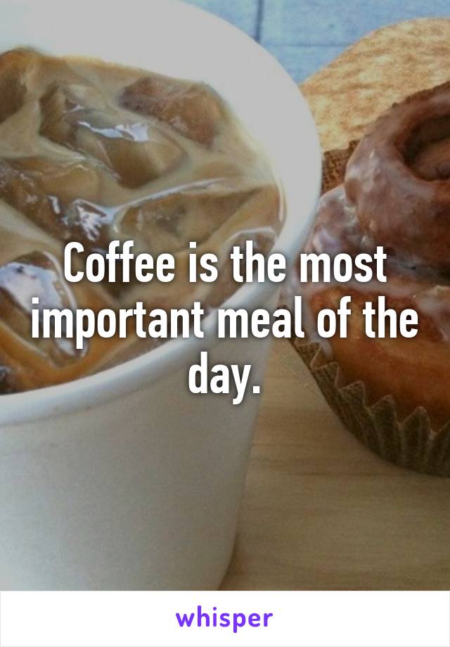 Coffee is the most important meal of the day.