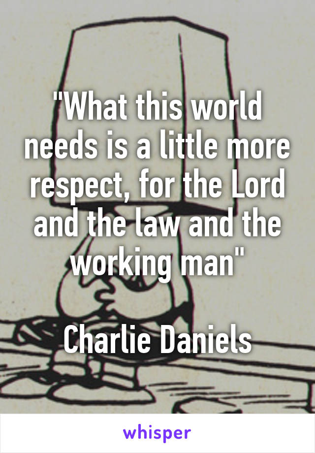 "What this world needs is a little more respect, for the Lord and the law and the working man"

Charlie Daniels