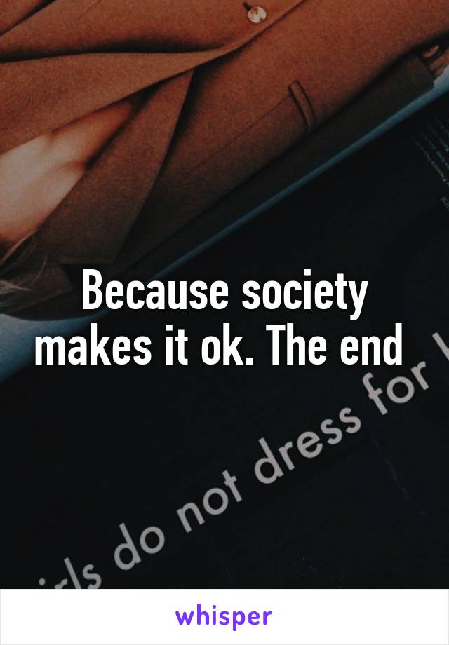 Because society makes it ok. The end 