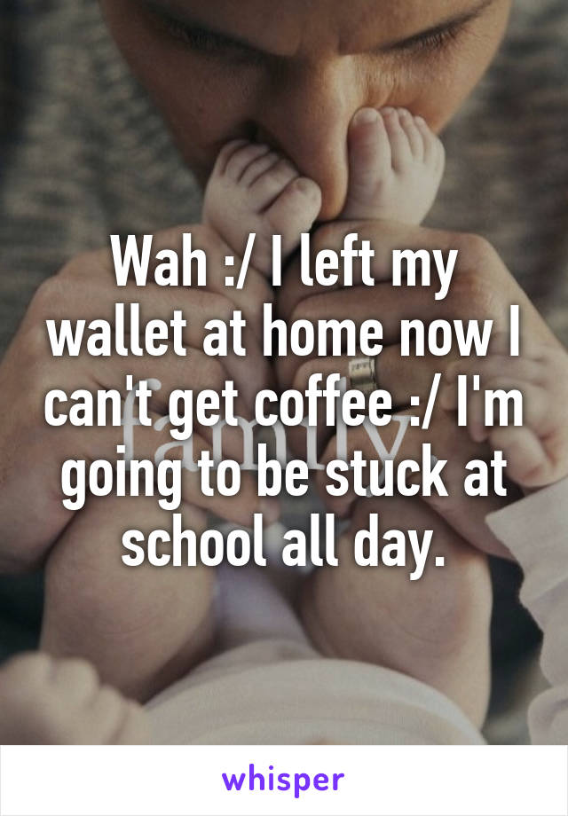 Wah :/ I left my wallet at home now I can't get coffee :/ I'm going to be stuck at school all day.