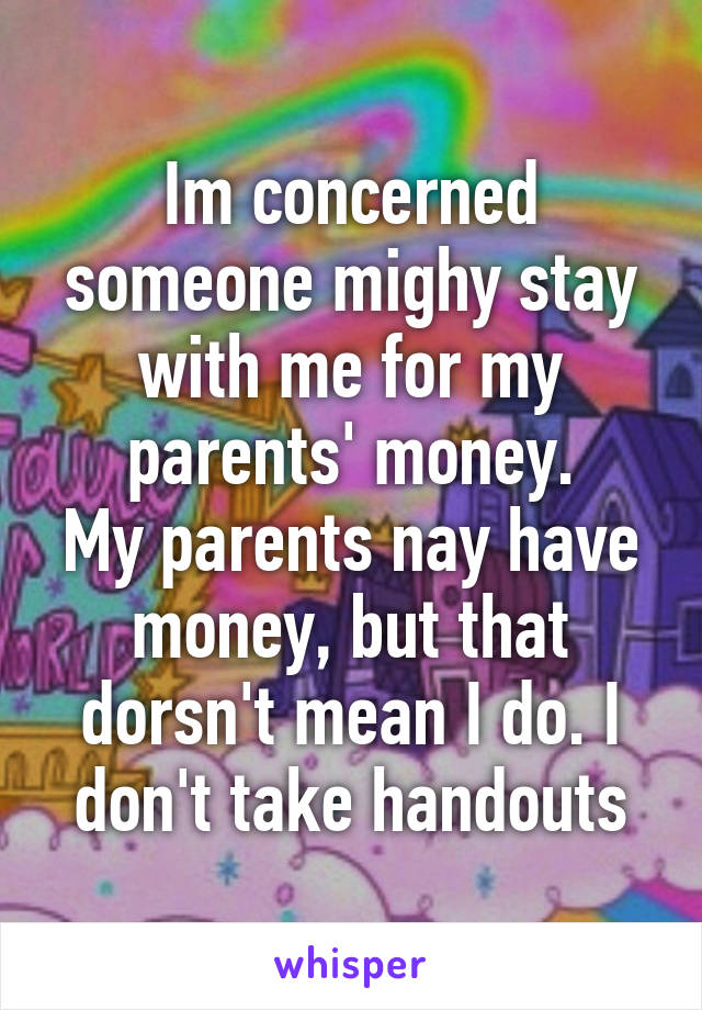 Im concerned someone mighy stay with me for my parents' money.
My parents nay have money, but that dorsn't mean I do. I don't take handouts