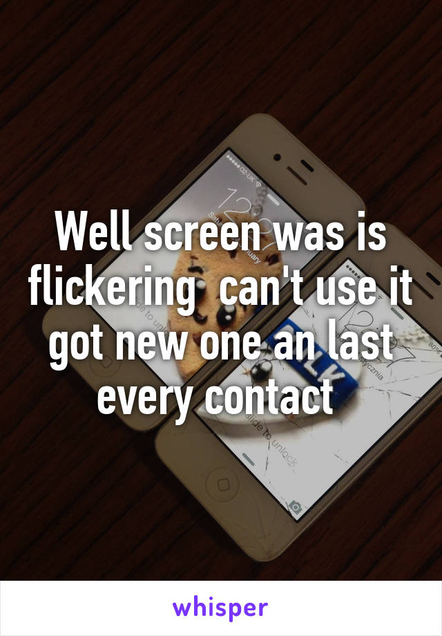 Well screen was is flickering  can't use it got new one an last every contact 