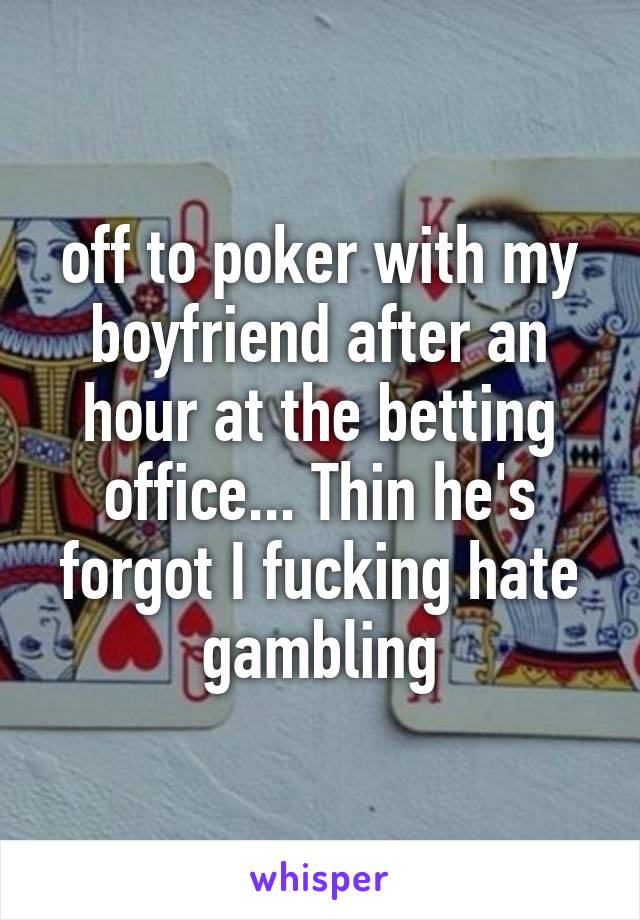 off to poker with my boyfriend after an hour at the betting office... Thin he's forgot I fucking hate gambling