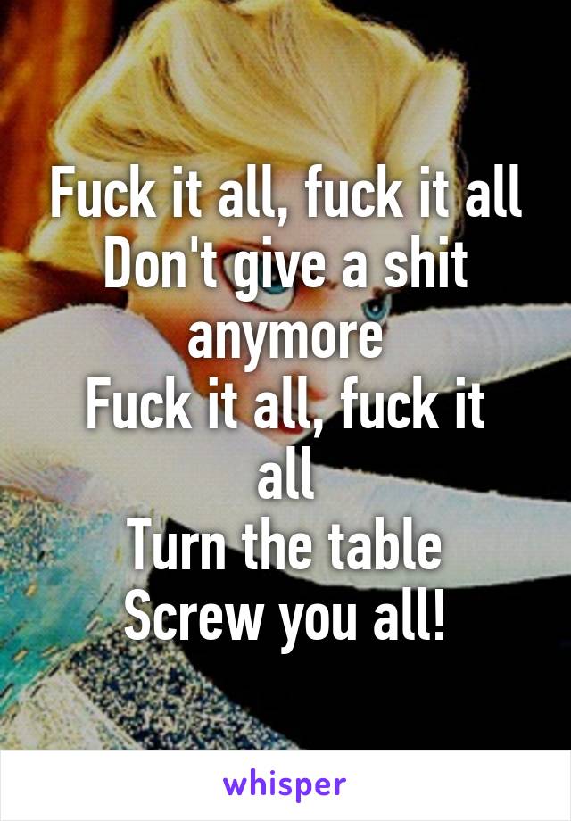 Fuck it all, fuck it all
Don't give a shit anymore
Fuck it all, fuck it all
Turn the table
Screw you all!