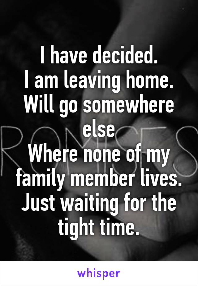 I have decided.
I am leaving home.
Will go somewhere else
Where none of my family member lives.
Just waiting for the tight time.