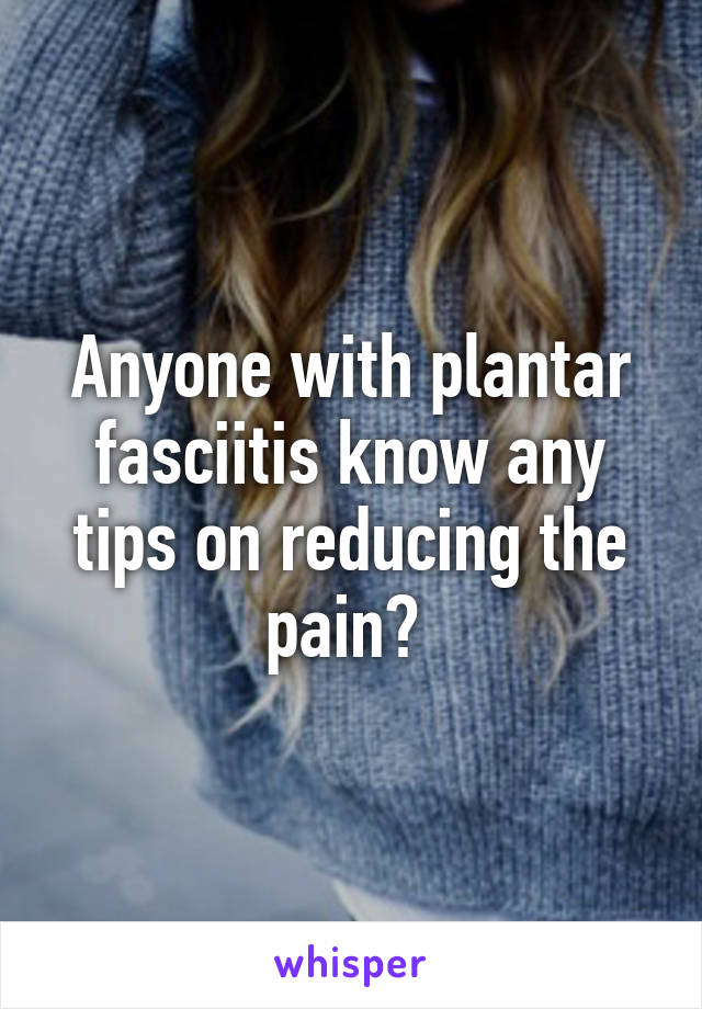 Anyone with plantar fasciitis know any tips on reducing the pain? 
