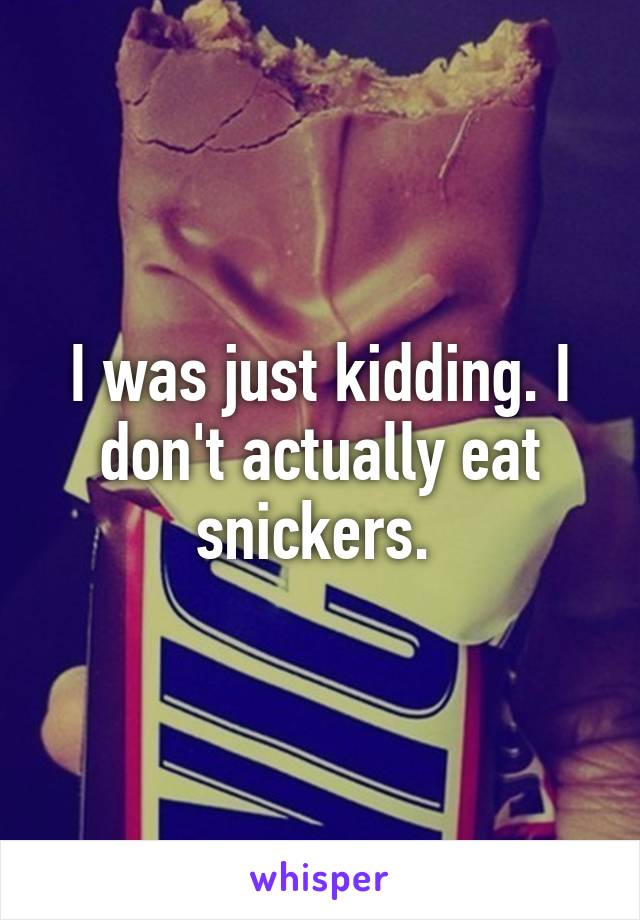 I was just kidding. I don't actually eat snickers. 