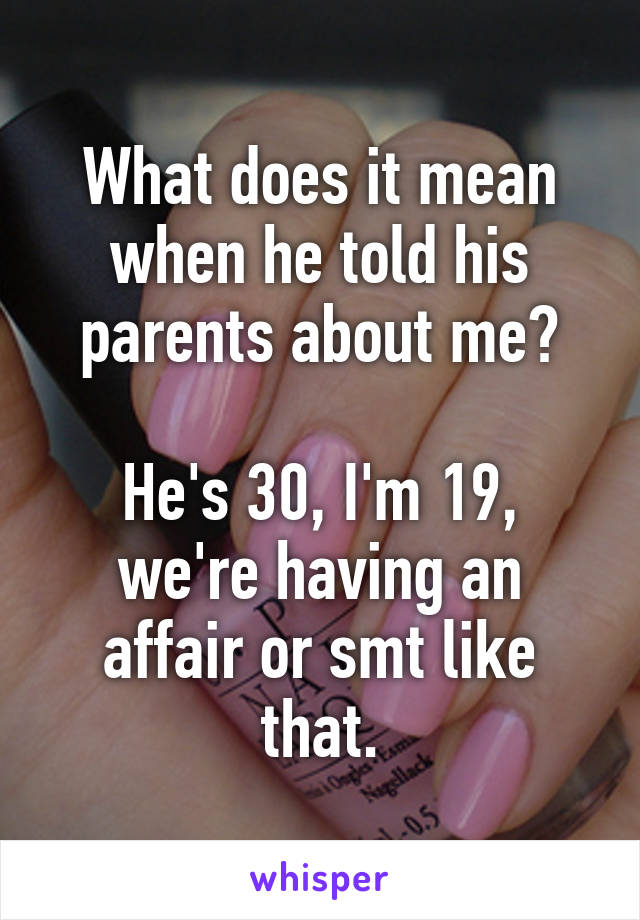 What does it mean when he told his parents about me?

He's 30, I'm 19, we're having an affair or smt like that.