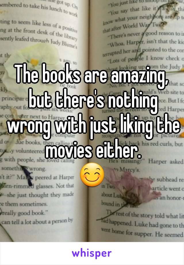 The books are amazing, but there's nothing wrong with just liking the movies either.
😊
