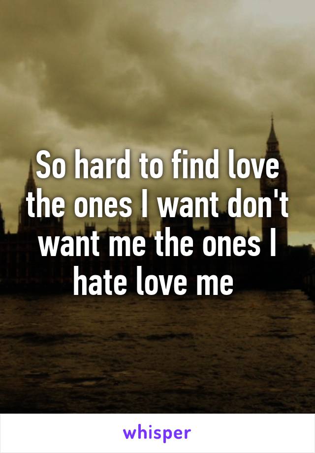So hard to find love the ones I want don't want me the ones I hate love me 