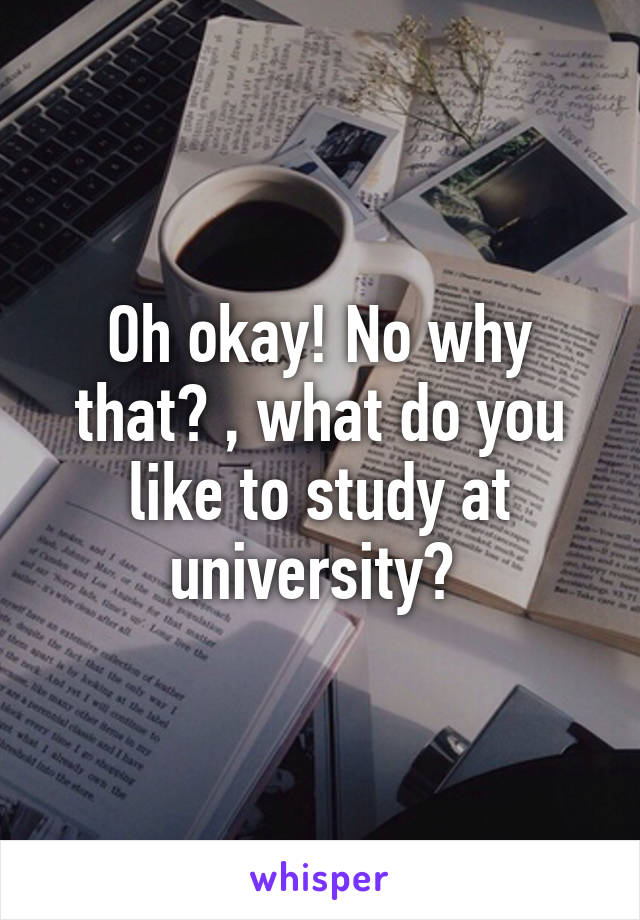 Oh okay! No why that? , what do you like to study at university? 