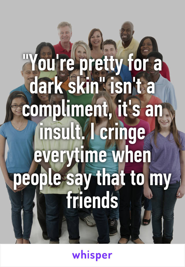 "You're pretty for a dark skin" isn't a compliment, it's an insult. I cringe everytime when people say that to my friends