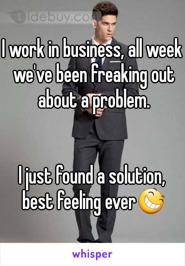 I work in business, all week we've been freaking out about a problem.


I just found a solution, best feeling ever😆