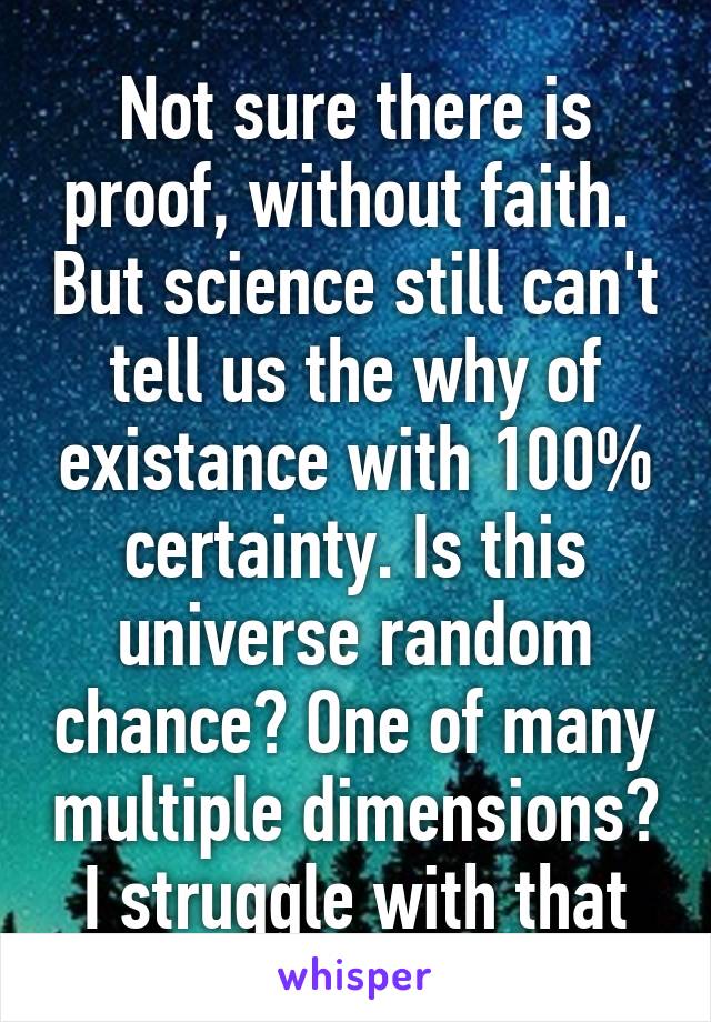 Not sure there is proof, without faith.  But science still can't tell us the why of existance with 100% certainty. Is this universe random chance? One of many multiple dimensions?
I struggle with that