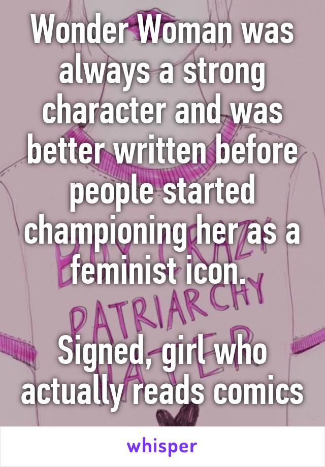 Wonder Woman was always a strong character and was better written before people started championing her as a feminist icon. 

Signed, girl who actually reads comics 