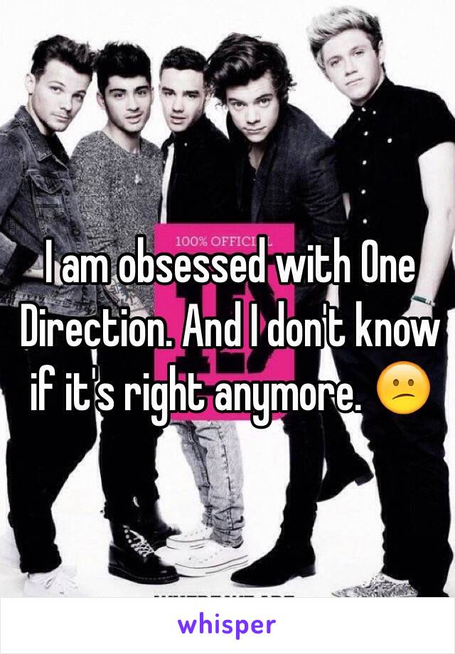 I am obsessed with One Direction. And I don't know if it's right anymore. 😕