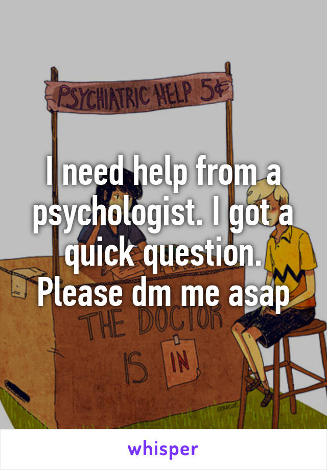 I need help from a psychologist. I got a quick question. Please dm me asap
