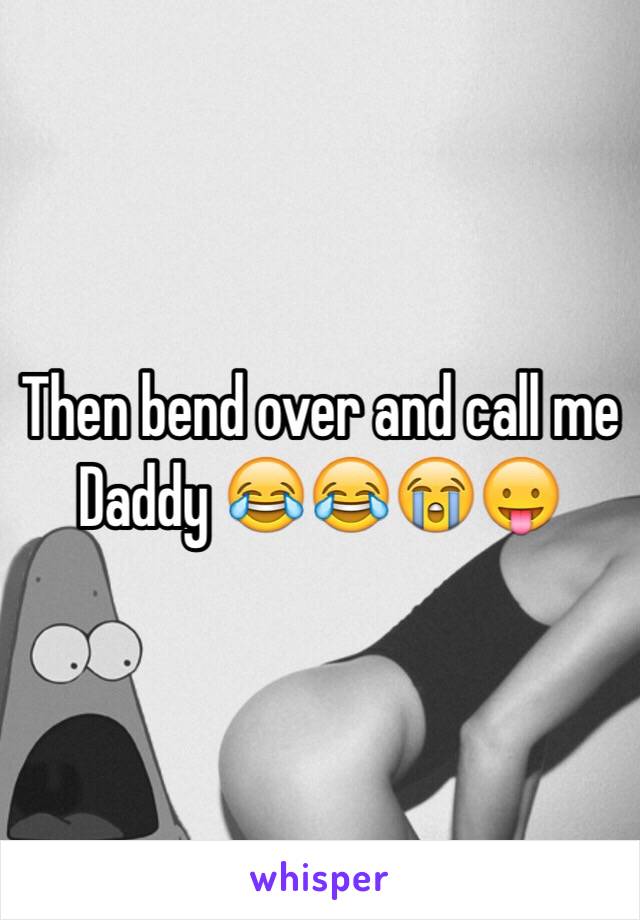Then bend over and call me Daddy 😂😂😭😛