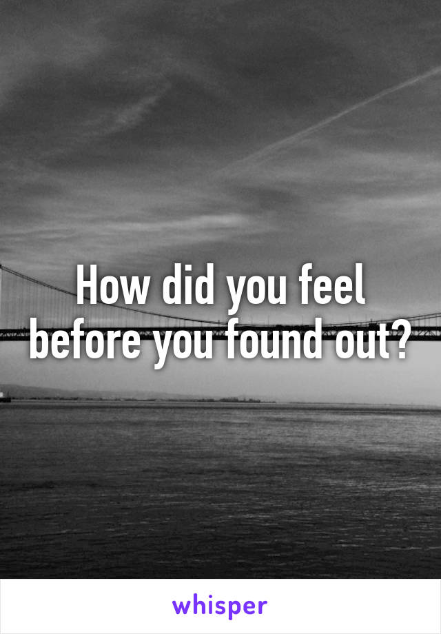 How did you feel before you found out?