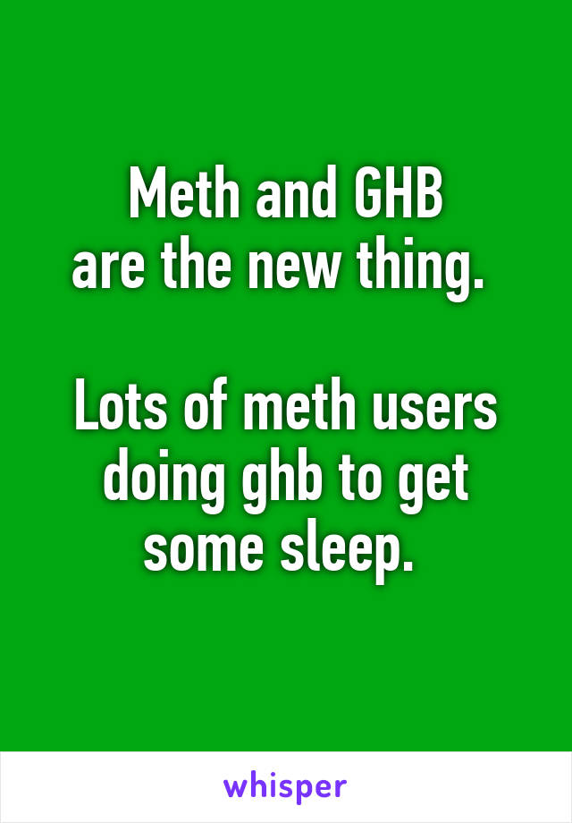 Meth and GHB
are the new thing. 

Lots of meth users doing ghb to get some sleep. 

